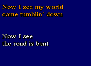 Now I see my world
come tumblin down

Now I see
the road is bent