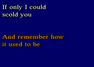 If only I could
scold you

And remember how
it used to be