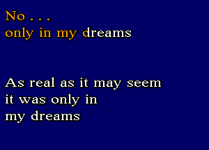 No . . .
only in my dreams

As real as it may seem
it was only in
my dreams