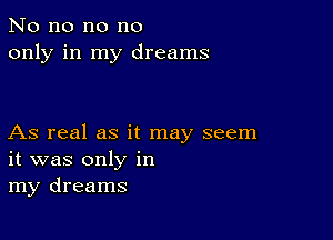 No no no no
only in my dreams

As real as it may seem
it was only in
my dreams