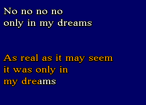 No no no no
only in my dreams

As real as it may seem
it was only in
my dreams