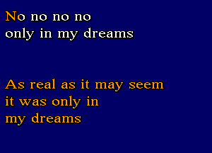 No no no no
only in my dreams

As real as it may seem
it was only in
my dreams