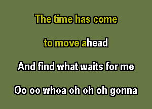 The time has come
to move ahead

And find what waits for me

00 oo whoa oh oh oh gonna