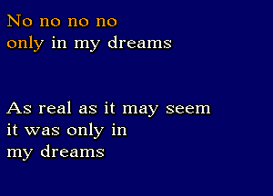 No no no no
only in my dreams

As real as it may seem
it was only in
my dreams