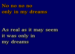 No no no no
only in my dreams

As real as it may seem
it was only in
my dreams