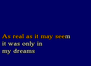 As real as it may seem
it was only in
my dreams