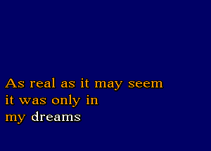 As real as it may seem
it was only in
my dreams