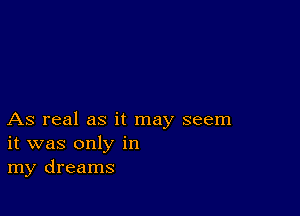 As real as it may seem
it was only in
my dreams