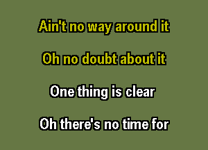 Ain't no way around it

Oh no doubt about it
One thing is clear

0h there's no time for