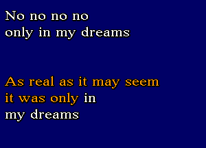 No no no no
only in my dreams

As real as it may seem
it was only in
my dreams