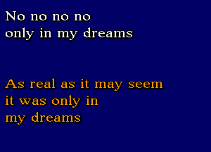 No no no no
only in my dreams

As real as it may seem
it was only in
my dreams