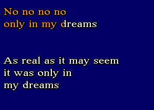 No no no no
only in my dreams

As real as it may seem
it was only in
my dreams