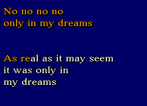 No no no no
only in my dreams

As real as it may seem
it was only in
my dreams