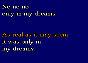 No no no
only in my dreams

As real as it may seem
it was only in
my dreams