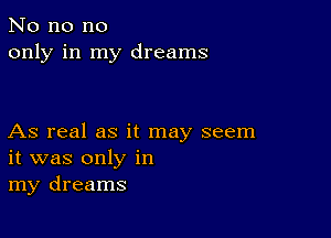 No no no
only in my dreams

As real as it may seem
it was only in
my dreams