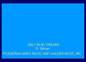 ONLY IN MY DREAMS
0 Gibson

(9 DEBORAH ANN'S MUSIC AND WALDEN MUSIC, INC