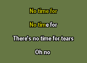 No time for

No time for

There's no time for tears

Ohno