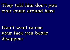 They told him don't you
ever come around here

Don't want to see

your face you better
disappear