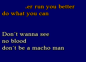 Ler run you better
do what you can

Don't wanna see
no blood
don't be a macho man