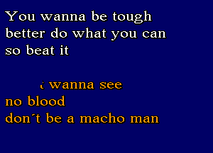 You wanna be tough
better do What you can
so beat it

t wanna see
no blood

don't be a macho man