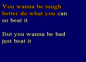 You wanna be tough
better do What you can
so beat it

But you wanna be bad
just beat it