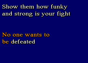 Show them how funky
and strong is your fight

No one wants to
be defeated