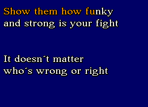 Show them how funky
and strong is your fight

It doesn't matter
who's wrong or right