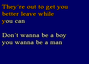 They're out to get you
better leave while
you can

Don't wanna be a boy
you wanna be a man