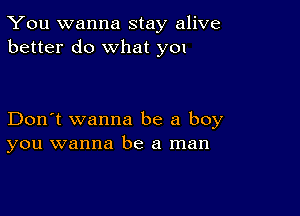 You wanna stay alive
better do what y01

Don't wanna be a boy
you wanna be a man