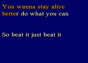 You wanna stay alive
better do What you can

So beat it just beat it