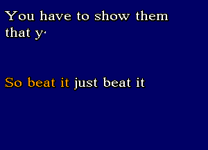 You have to show them
that y-

So beat it just beat it