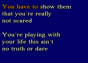 You have to show them
that you're really
not scared

You're playing with
your life this ain't
no truth or dare