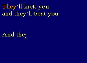 They'll kick you
and they'll beat you

And the)