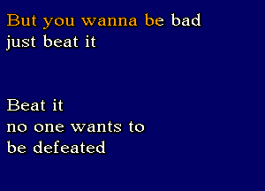 But you wanna be bad
just beat it

Beat it

no one wants to
be defeated