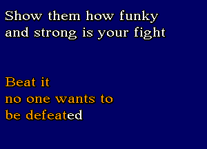 Show them how funky
and strong is your fight

Beat it

no one wants to
be defeated