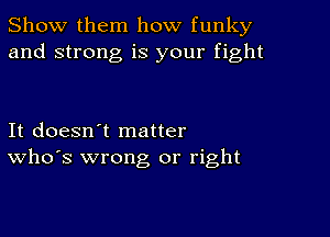 Show them how funky
and strong is your fight

It doesn't matter
who's wrong or right