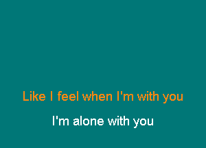 Like I feel when I'm with you

I'm alone with you