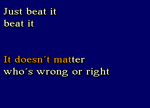 Just beat it
beat it

It doesn't matter
ths wrong or right