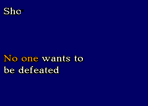 No one wants to
be defeated