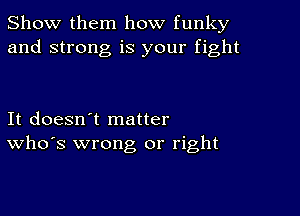 Show them how funky
and strong is your fight

It doesn't matter
who's wrong or right