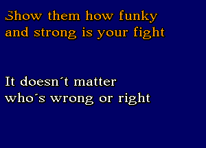 Show them how funky
and strong is your fight

It doesn't matter
who's wrong or right