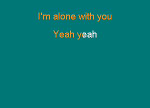 I'm alone with you

Yeah yeah
