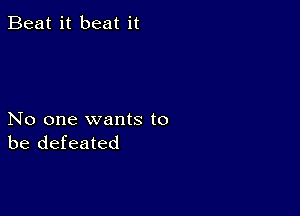 Beat it beat it

No one wants to
be defeated