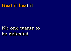 Beat it beat it

No one wants to
be defeated