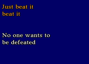 Just beat it
beat it

No one wants to
be defeated