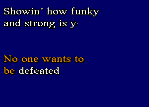 Showin' how funky
and strong is y-

No one wants to
be defeated