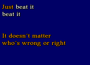 Just beat it
beat it

It doesn't matter
ths wrong or right