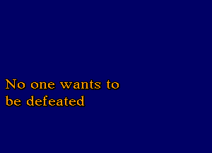 No one wants to
be defeated