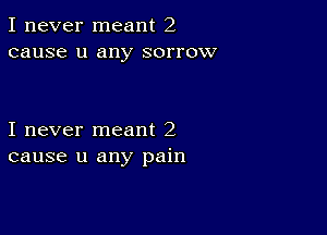 I never meant 2
cause u any sorrow

I never meant 2
cause u any pain