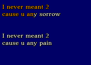 I never meant 2
cause u any sorrow

I never meant 2
cause u any pain